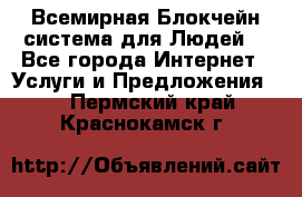 Всемирная Блокчейн-система для Людей! - Все города Интернет » Услуги и Предложения   . Пермский край,Краснокамск г.